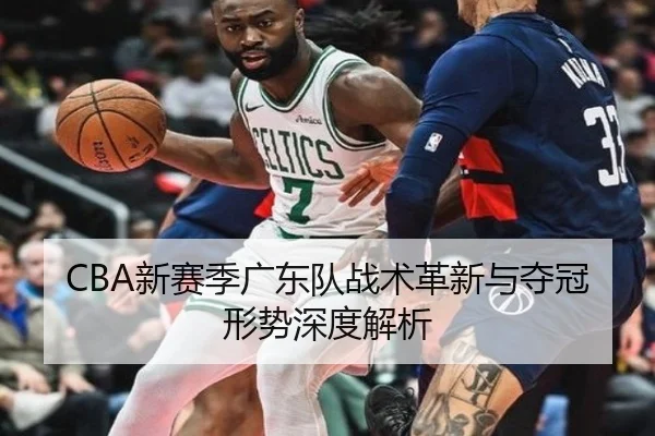 CBA新赛季广东队战术革新与夺冠形势深度解析