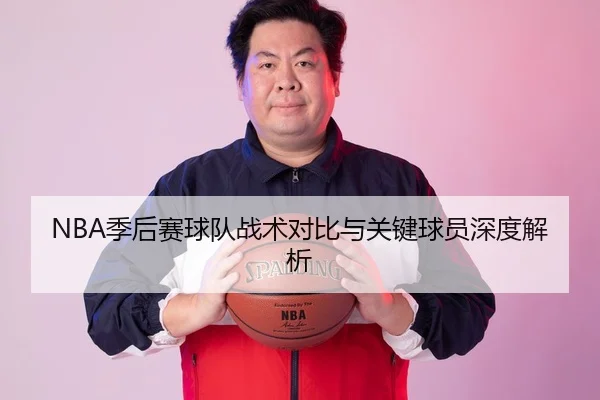NBA季后赛球队战术对比与关键球员深度解析